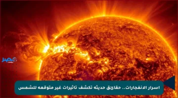 أسرار الانفجارات.. حقائق حديثة تكشف تأثيرات غير متوقعة للشمس